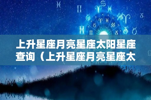 上升星座月亮星座太阳星座查询（上升星座月亮星座太阳星座查询表）