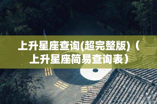上升星座查询(超完整版)（上升星座简易查询表）