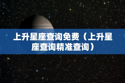 上升星座查询免费（上升星座查询精准查询）