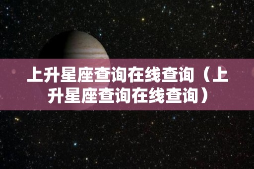 上升星座查询在线查询（上升星座查询在线查询）