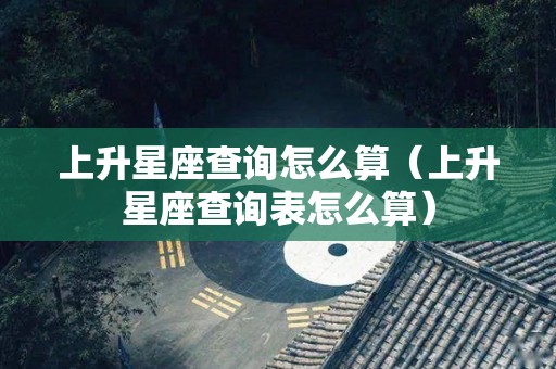 上升星座查询怎么算（上升星座查询表怎么算）