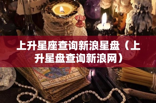上升星座查询新浪星盘（上升星盘查询新浪网）