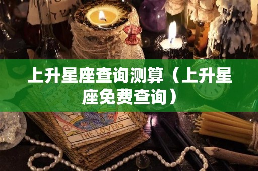 上升星座查询测算（上升星座免费查询）