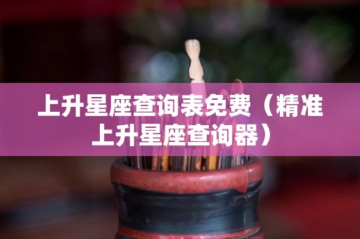 上升星座查询表免费（精准上升星座查询器）