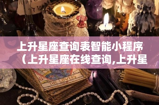 上升星座查询表智能小程序（上升星座在线查询,上升星座查询表,上升星座查询）