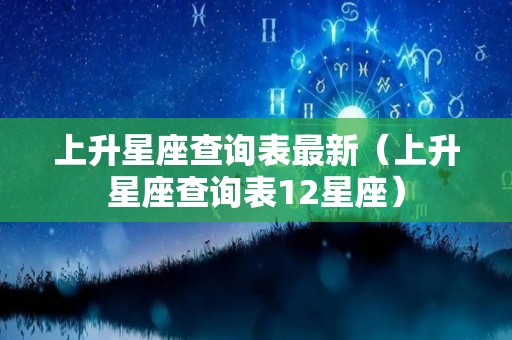 上升星座查询表最新（上升星座查询表12星座）