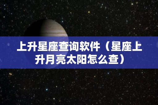 上升星座查询软件（星座上升月亮太阳怎么查）