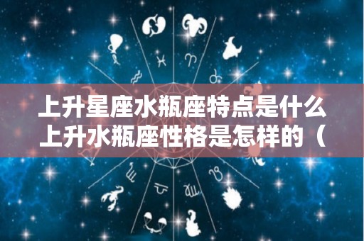 上升星座水瓶座特点是什么上升水瓶座性格是怎样的（上升星座水瓶座女生性格）