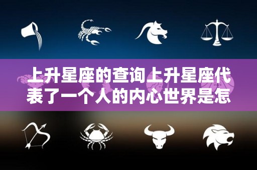 上升星座的查询上升星座代表了一个人的内心世界是怎样的