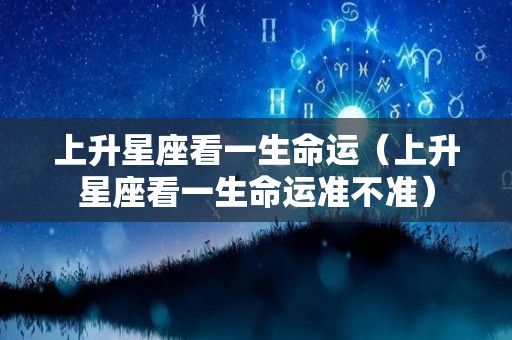 上升星座看一生命运（上升星座看一生命运准不准）