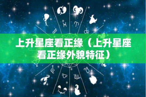 上升星座看正缘(上升星座看正缘外貌特征) 上升星座看正缘(上升星座看正缘外貌特征)