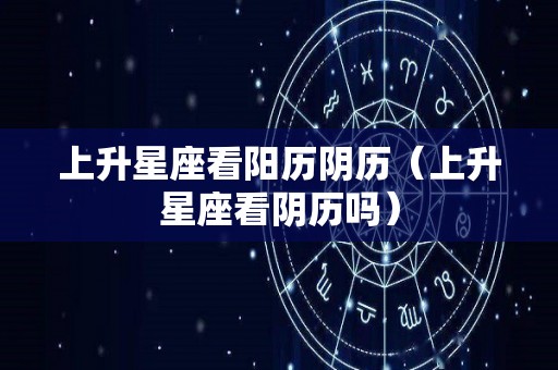上升星座看阳历阴历（上升星座看阴历吗）