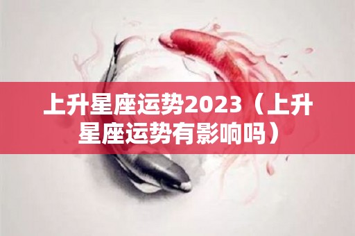 上升星座运势2023（上升星座运势有影响吗）