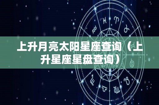 上升月亮太阳星座查询（上升星座星盘查询）