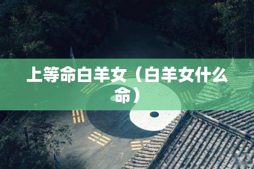 上等命白羊女（白羊女什么命）