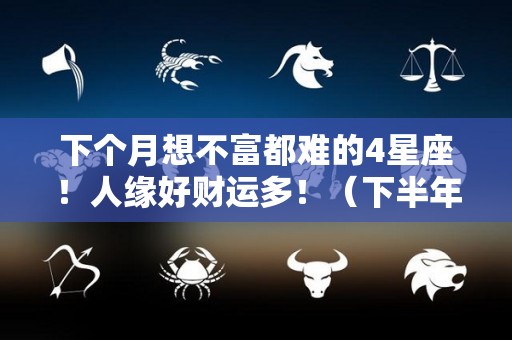 下个月想不富都难的4星座！人缘好财运多！（下半年暴富的星座2020）