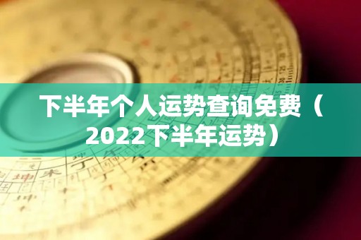 下半年个人运势查询免费（2022下半年运势）