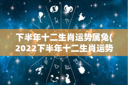 下半年十二生肖运势属兔(2022下半年十二生肖运势：属兔人财运爆棚，不断收获好运！)