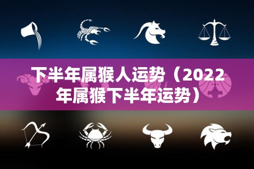 下半年属猴人运势（2022年属猴下半年运势）