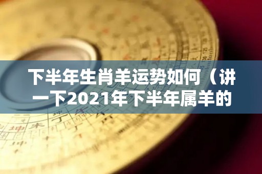 下半年生肖羊运势如何（讲一下2021年下半年属羊的运势怎么样）