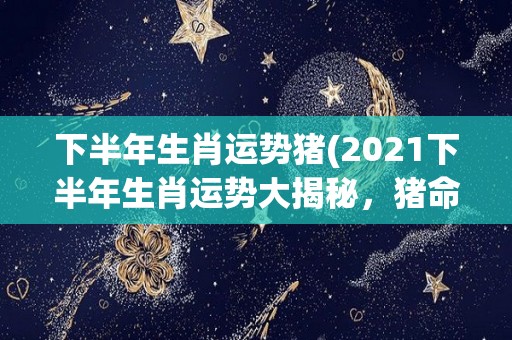 下半年生肖运势猪(2021下半年生肖运势大揭秘，猪命运逆转迎财神惠至)