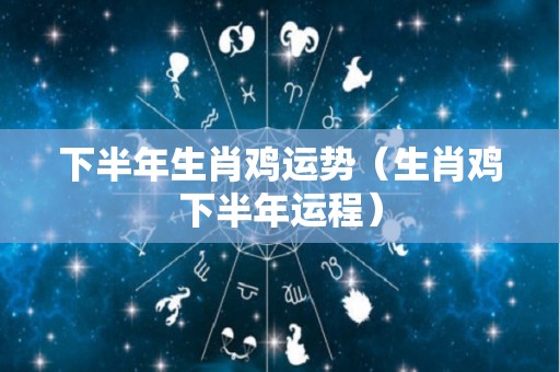 下半年生肖鸡运势（生肖鸡下半年运程）