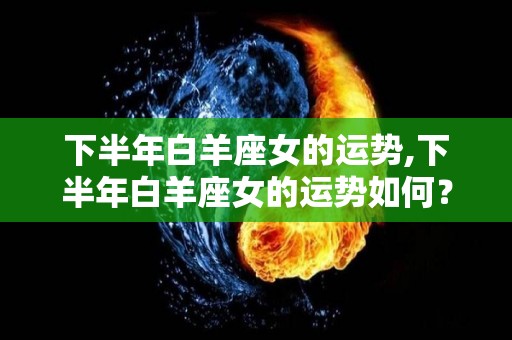 下半年白羊座女的运势,下半年白羊座女的运势如何？