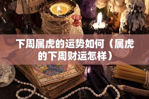 下周属虎的运势如何（属虎的下周财运怎样）