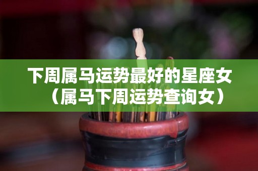 下周属马运势最好的星座女（属马下周运势查询女）