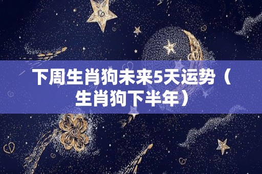 下周生肖狗未来5天运势（生肖狗下半年）