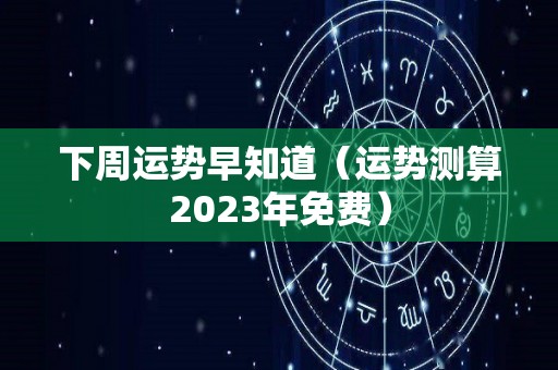 下周运势早知道（运势测算2023年免费）