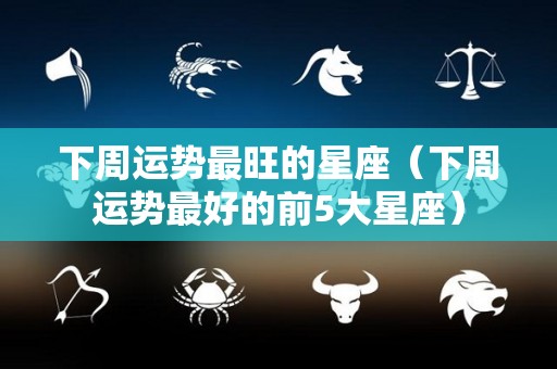 下周运势最旺的星座(下周运势最好的前5大星座) 下周运势最旺的星座(下周运势最好的前5大星座)