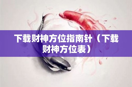 下载财神方位指南针（下载财神方位表）