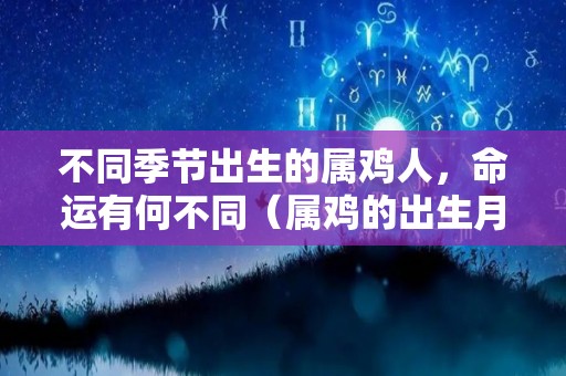 不同季节出生的属鸡人，命运有何不同（属鸡的出生月份最差是哪月）