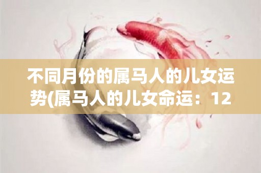 不同月份的属马人的儿女运势(属马人的儿女命运：12个月份的运势大揭秘！)
