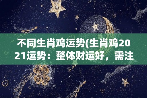 不同生肖鸡运势(生肖鸡2021运势：整体财运好，需注意健康。)