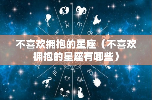 不喜欢拥抱的星座（不喜欢拥抱的星座有哪些）