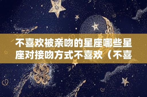 不喜欢被亲吻的星座哪些星座对接吻方式不喜欢（不喜欢肢体接触的星座）