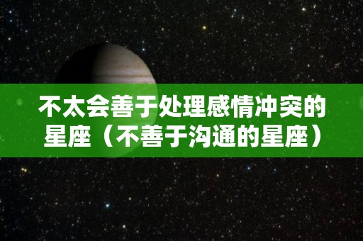 不太会善于处理感情冲突的星座（不善于沟通的星座）