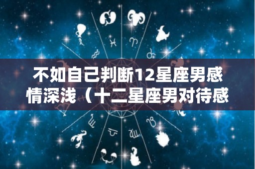 不如自己判断12星座男感情深浅（十二星座男对待感情态度）