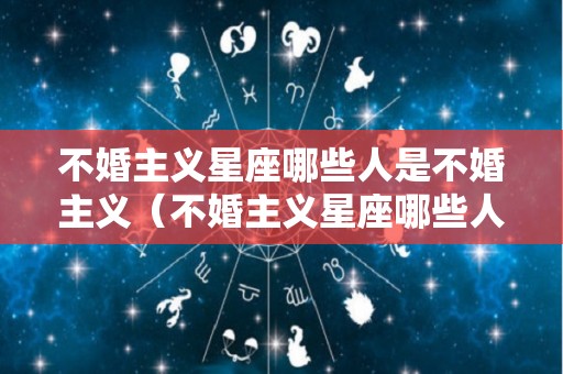 不婚主义星座哪些人是不婚主义（不婚主义星座哪些人是不婚主义的人）