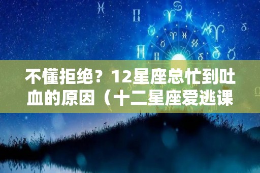 不懂拒绝？12星座总忙到吐血的原因（十二星座爱逃课吗）