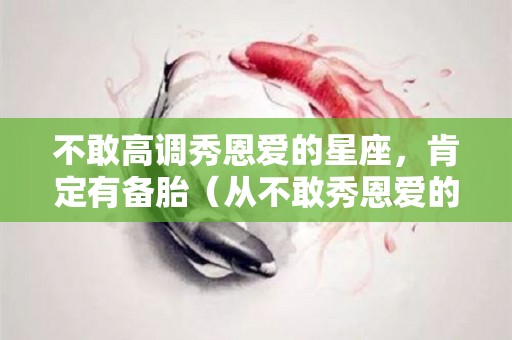 不敢高调秀恩爱的星座，肯定有备胎（从不敢秀恩爱的句子）