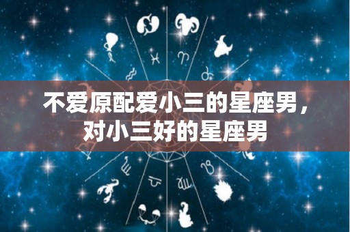 不爱原配爱小三的星座男，对小三好的星座男