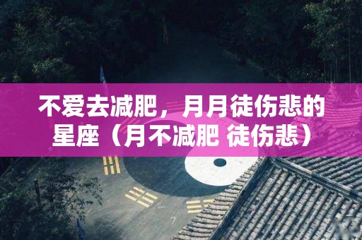 不爱去减肥，月月徒伤悲的星座（月不减肥 徒伤悲）