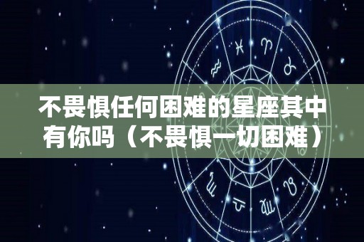 不畏惧任何困难的星座其中有你吗（不畏惧一切困难）