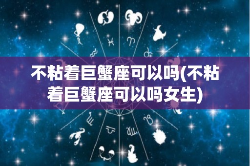 不粘着巨蟹座可以吗(不粘着巨蟹座可以吗女生)