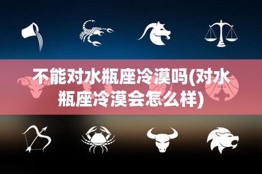 不能对水瓶座冷漠吗(对水瓶座冷漠会怎么样)