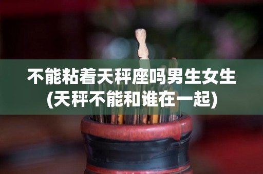 不能粘着天秤座吗男生女生(天秤不能和谁在一起)