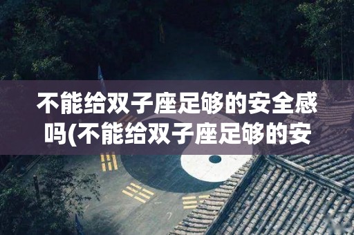 不能给双子座足够的安全感吗(不能给双子座足够的安全感吗为什么)
